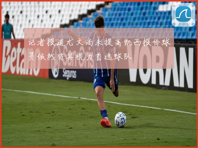 记者报道尤文尚未提高凯西报价球员依然将其视为首选球队