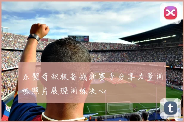 东契奇积极备战新赛季分享力量训练照片展现训练决心