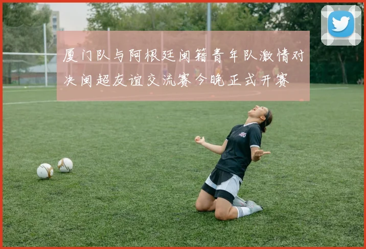 厦门队与阿根廷闽籍青年队激情对决闽超友谊交流赛今晚正式开赛