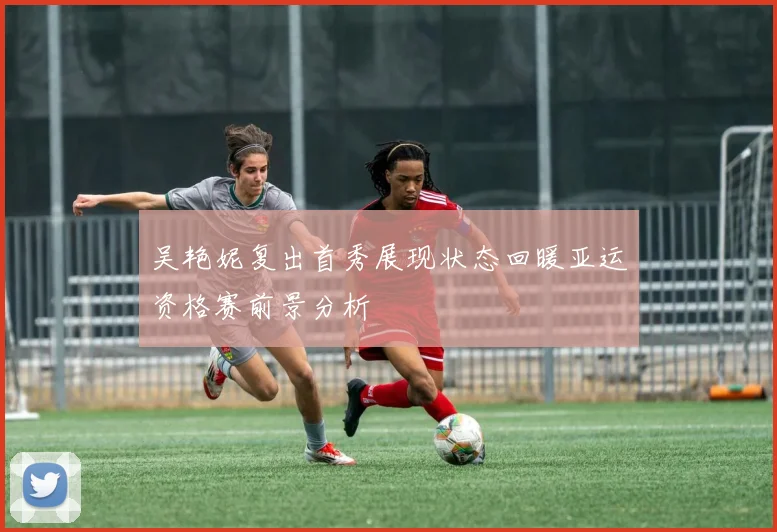 吴艳妮复出首秀展现状态回暖亚运资格赛前景分析