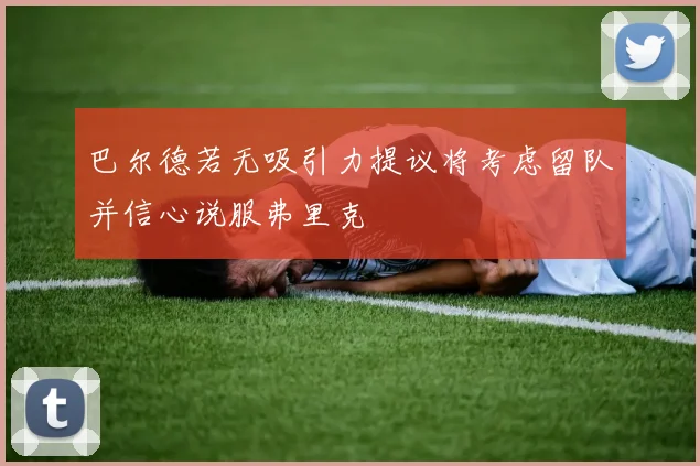 巴尔德若无吸引力提议将考虑留队并信心说服弗里克